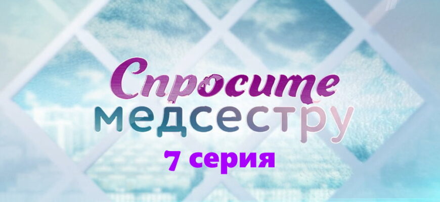 Спросите медсестру – 7 серия