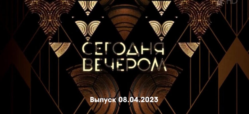 Сегодня вечером – выпуск 08.04.2023