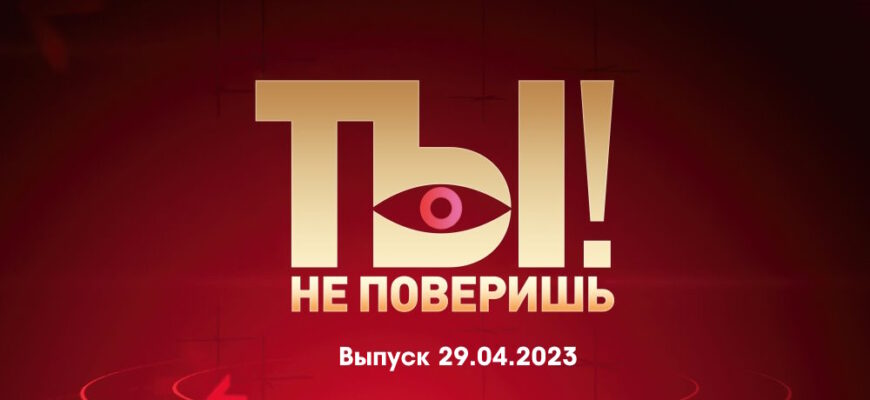Ты не поверишь – выпуск 29.04.2023