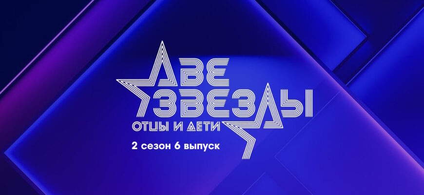 Две звезды: Отцы и дети 2 сезон 6 выпуск 14.05.2023