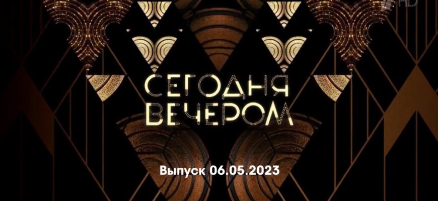 Сегодня вечером – выпуск 06.05.2023