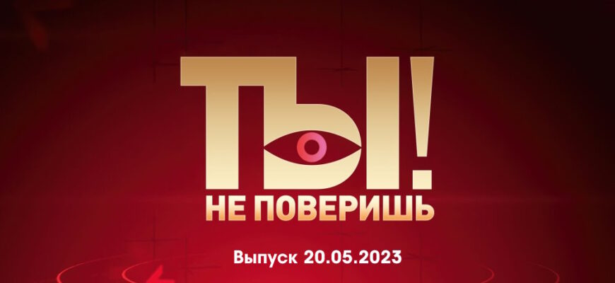 Ты не поверишь – выпуск 20.05.2023