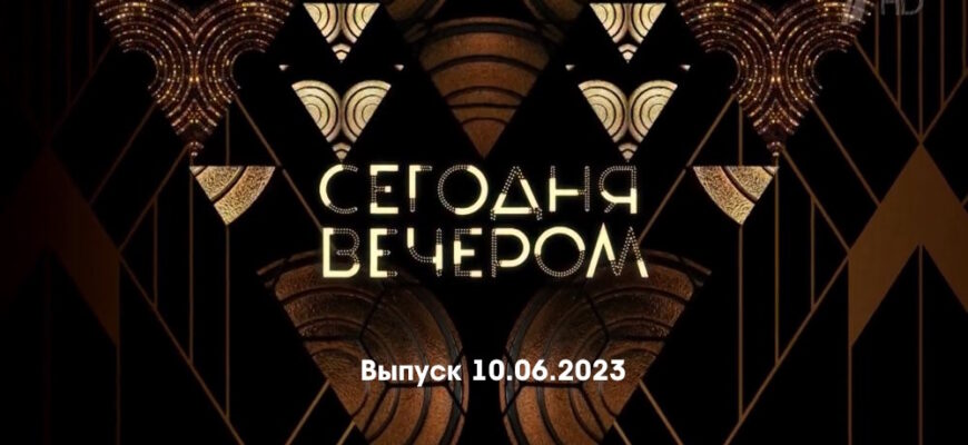 Сегодня вечером – выпуск 10.06.2023
