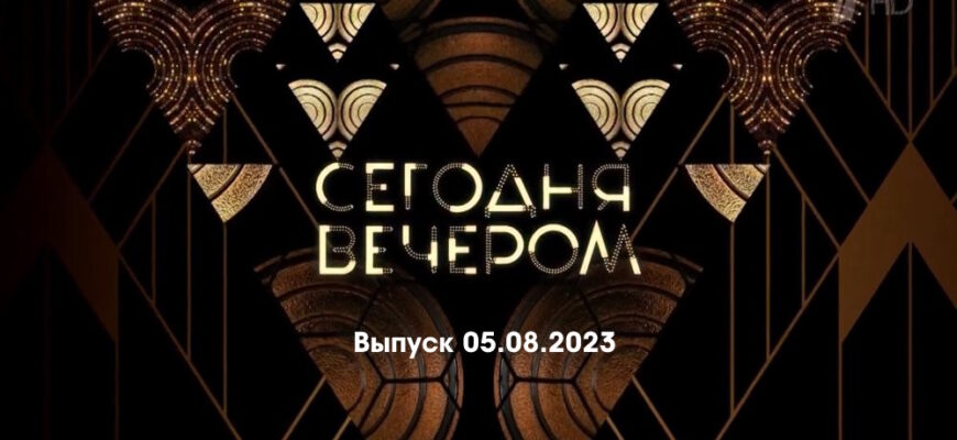 Сегодня вечером – выпуск 05.08.2023