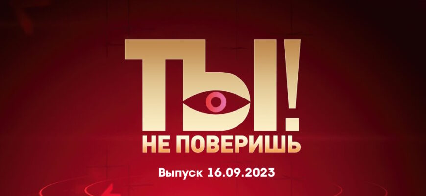 Ты не поверишь – выпуск 16.09.2023